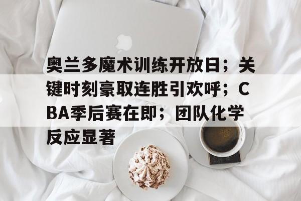 奥兰多魔术训练开放日；关键时刻豪取连胜引欢呼；CBA季后赛在即；团队化学反应显著的简单介绍